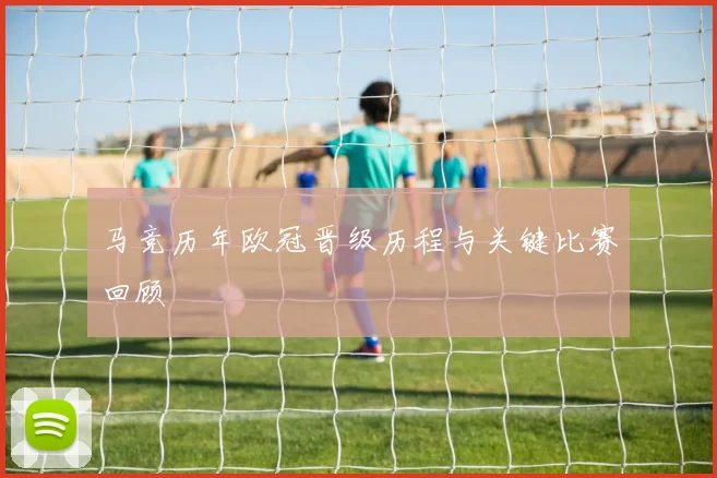 马竞历年欧冠晋级历程与关键比赛回顾
