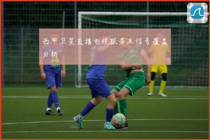 西甲卫星直播电视服务及信号覆盖分析