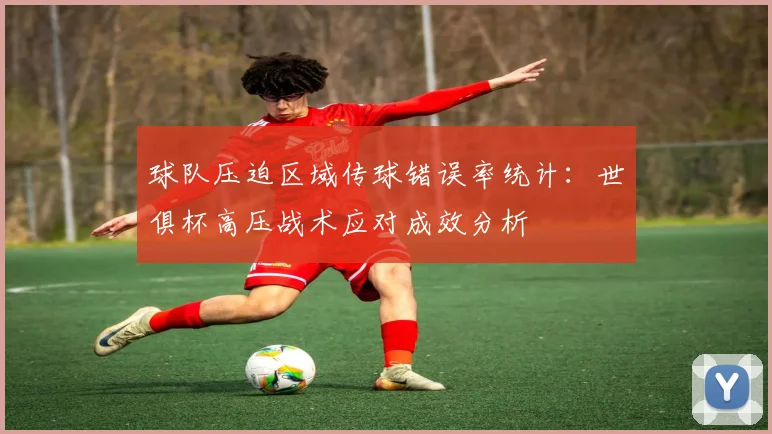 球队压迫区域传球错误率统计：世俱杯高压战术应对成效分析