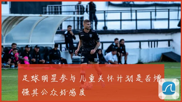 足球明星参与儿童关怀计划是否增强其公众好感度