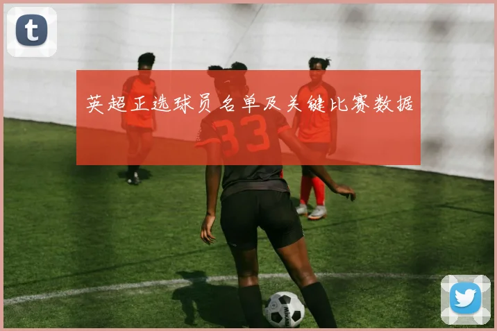 英超正选球员名单及关键比赛数据