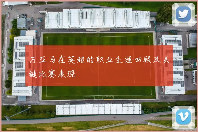 万亚马在英超的职业生涯回顾及关键比赛表现