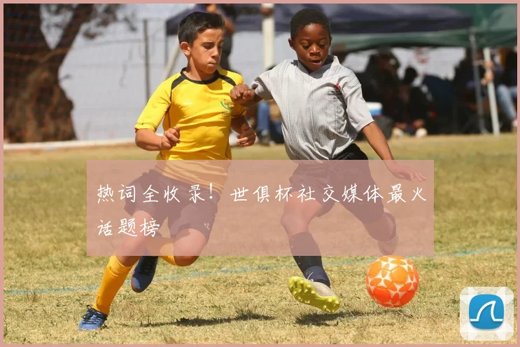 热词全收录！世俱杯社交媒体最火话题榜