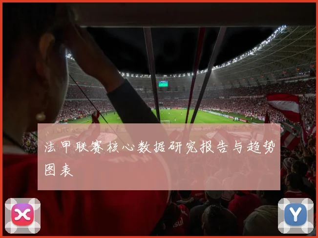 法甲联赛核心数据研究报告与趋势图表