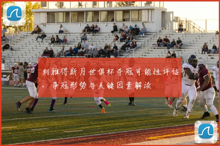 利雅得新月世俱杯夺冠可能性评估，争冠形势与关键因素解读