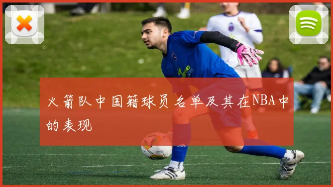 火箭队中国籍球员名单及其在NBA中的表现