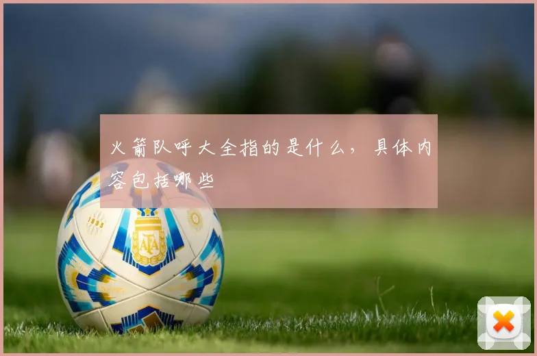 火箭队呼大全指的是什么，具体内容包括哪些