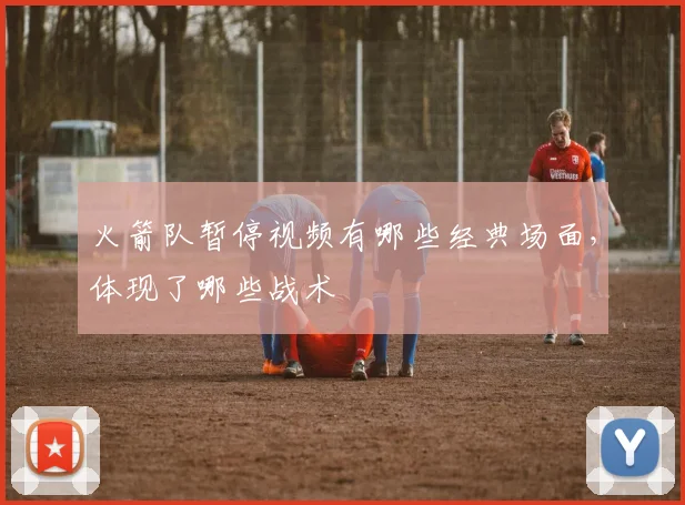 火箭队暂停视频有哪些经典场面，体现了哪些战术