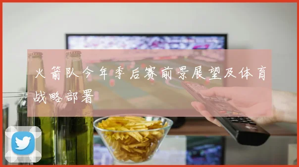 火箭队今年季后赛前景展望及体育战略部署