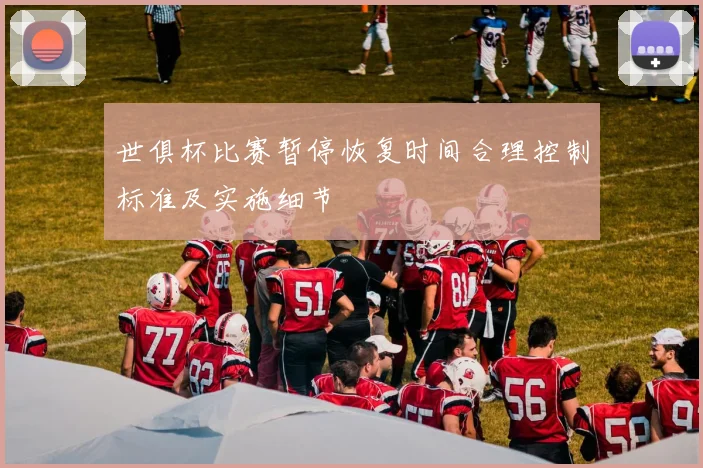 世俱杯比赛暂停恢复时间合理控制标准及实施细节